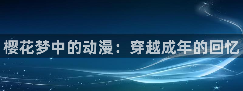 age动漫入口安卓：樱花梦中的动漫：穿越成年的回忆