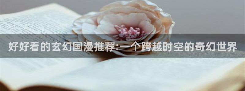 age动漫最新版：好好看的玄幻国漫推荐:一个跨越时空的奇幻世界