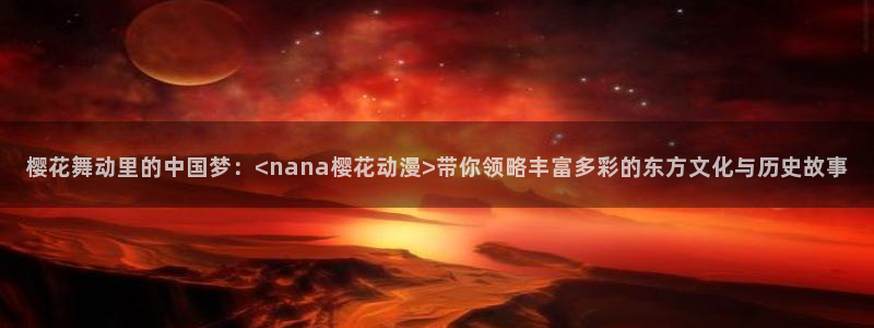 omofunapp官网下载：樱花舞动里的中国梦：<nana樱花动漫>带你领略丰富多彩的东方文化与历史故事