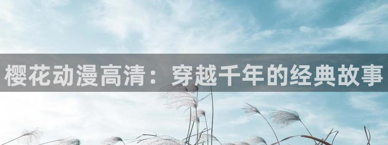 age动漫入口：樱花动漫高清：穿越千年的经典故事