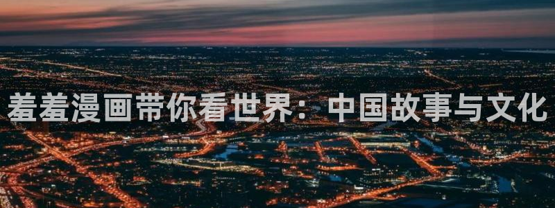 omofun 动漫在线观看：羞羞漫画带你看世界：中国故事与文化