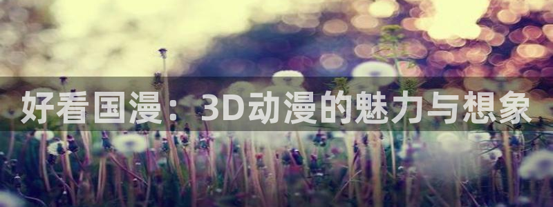 omofun下载最新：好看国漫：3D动漫的魅力与想象