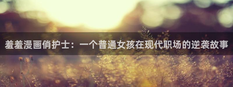 omofun最新：羞羞漫画俏护士：一个普通女孩在现代职场的逆袭故事