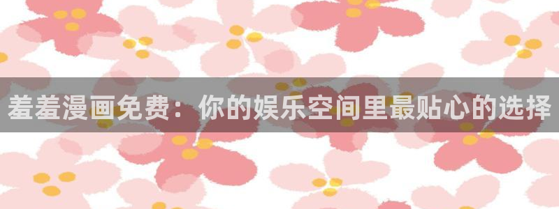 age动漫正版下载：羞羞漫画免费：你的娱乐空间里最贴心的选择