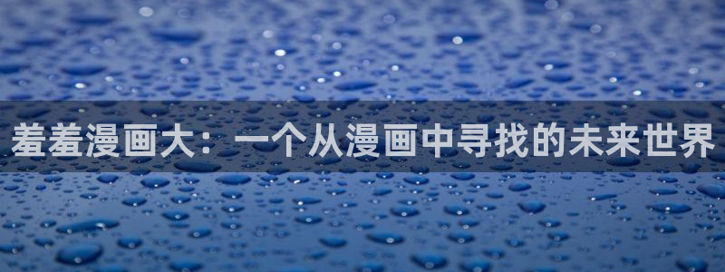 omofun动漫官网在线观看：羞羞漫画大：一个从漫画中寻找的未来世界