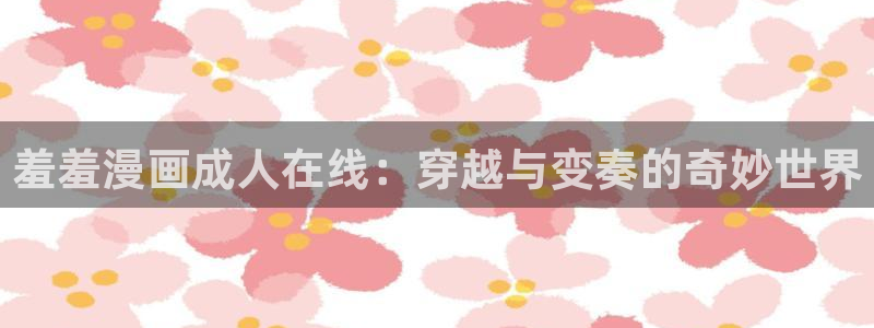 omofun动漫网在线观看：羞羞漫画成人在线：穿越与变奏的奇妙世界